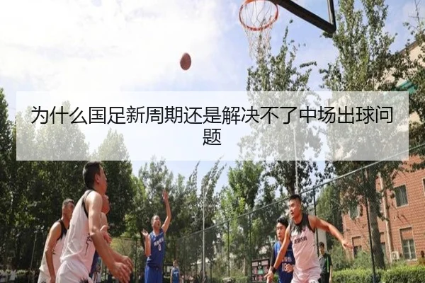 为什么国足新周期还是解决不了中场出球问题