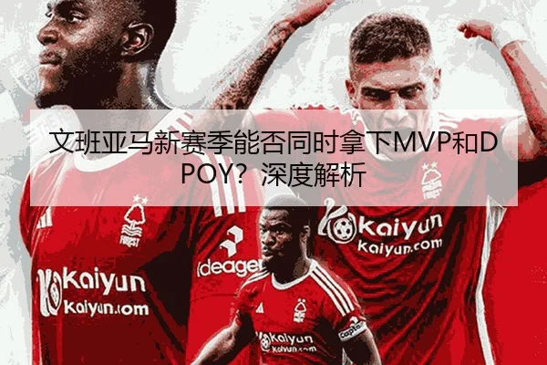 文班亚马新赛季能否同时拿下MVP和DPOY？深度解析