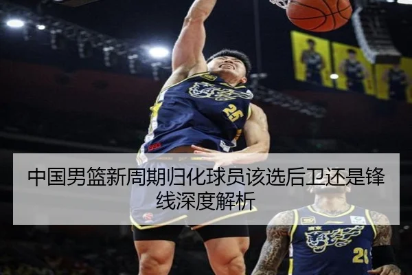 中国男篮新周期归化球员该选后卫还是锋线深度解析