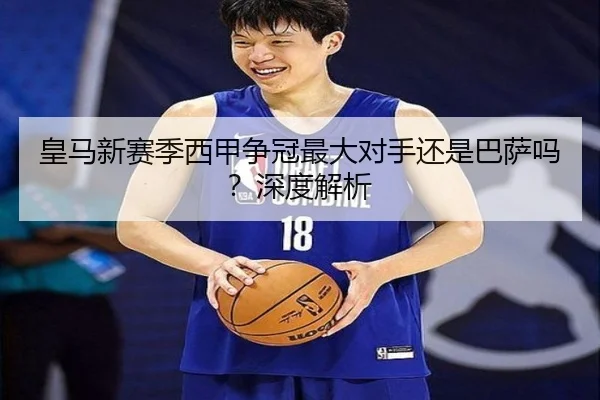 皇马新赛季西甲争冠最大对手还是巴萨吗？深度解析