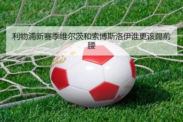 利物浦新赛季维尔茨和索博斯洛伊谁更该踢前腰