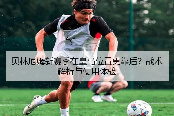 贝林厄姆新赛季在皇马位置更靠后？战术解析与使用体验