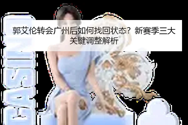 郭艾伦转会广州后如何找回状态？新赛季三大关键调整解析