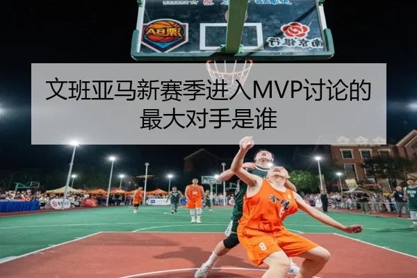 文班亚马新赛季进入MVP讨论的最大对手是谁