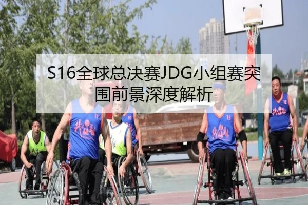 S16全球总决赛JDG小组赛突围前景深度解析