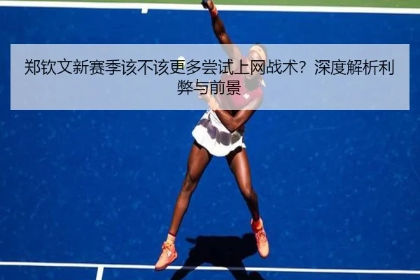 郑钦文新赛季该不该更多尝试上网战术？深度解析利弊与前景