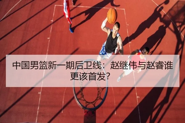 中国男篮新一期后卫线：赵继伟与赵睿谁更该首发？