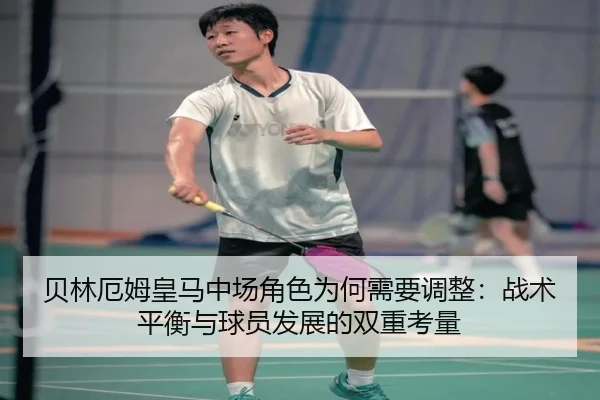 贝林厄姆皇马中场角色为何需要调整：战术平衡与球员发展的双重考量