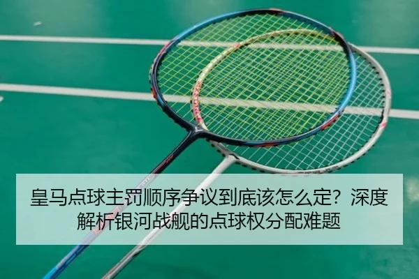 皇马点球主罚顺序争议到底该怎么定？深度解析银河战舰的点球权分配难题