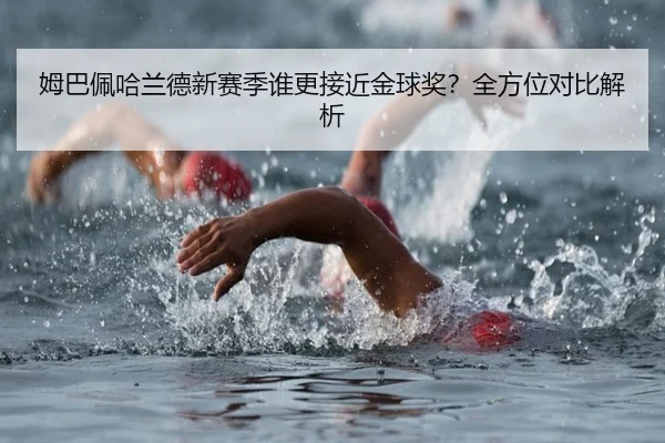 姆巴佩哈兰德新赛季谁更接近金球奖？全方位对比解析
