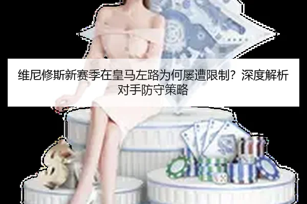 维尼修斯新赛季在皇马左路为何屡遭限制？深度解析对手防守策略