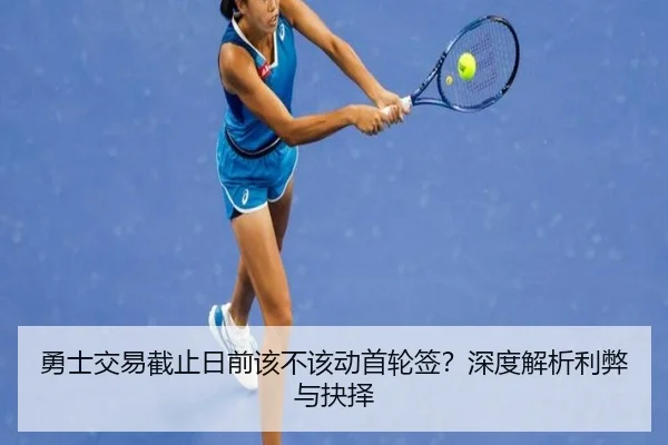 勇士交易截止日前该不该动首轮签？深度解析利弊与抉择